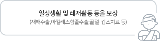 일상생활 및 레저활동 등을 보장 (재해수술, 아킬레스힘줄수술, 골절 깁스치료 등)